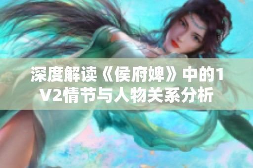 深度解读《侯府婢》中的1V2情节与人物关系分析