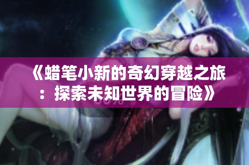 《蜡笔小新的奇幻穿越之旅：探索未知世界的冒险》