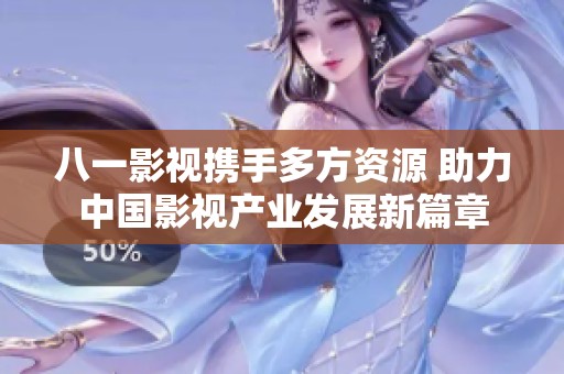 八一影视携手多方资源 助力中国影视产业发展新篇章