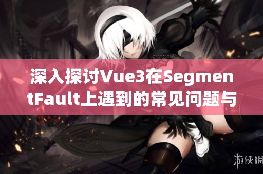 深入探讨Vue3在SegmentFault上遇到的常见问题与解决方案