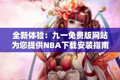 全新体验：九一免费版网站为您提供NBA下载安装指南