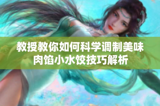 教授教你如何科学调制美味肉馅小水饺技巧解析