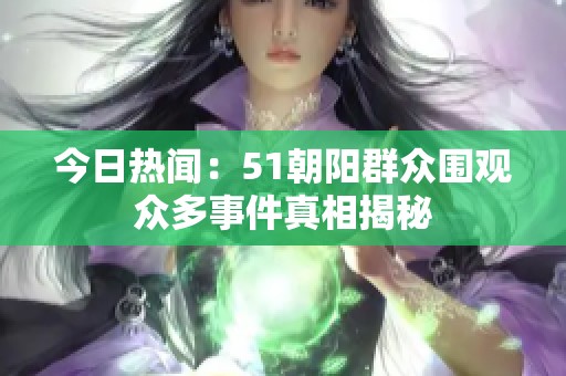 今日热闻：51朝阳群众围观众多事件真相揭秘