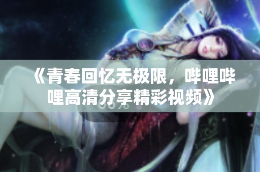 《青春回忆无极限，哔哩哔哩高清分享精彩视频》
