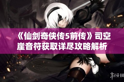 《仙剑奇侠传5前传》司空崖音符获取详尽攻略解析