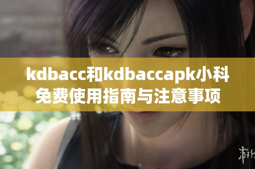 kdbacc和kdbaccapk小科免费使用指南与注意事项