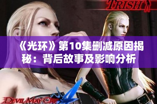 《光环》第10集删减原因揭秘：背后故事及影响分析