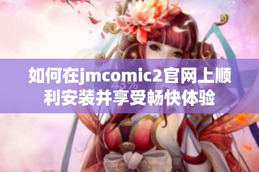 如何在jmcomic2官网上顺利安装并享受畅快体验