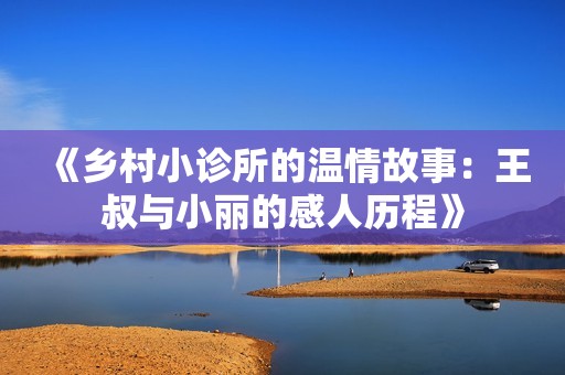 《乡村小诊所的温情故事：王叔与小丽的感人历程》