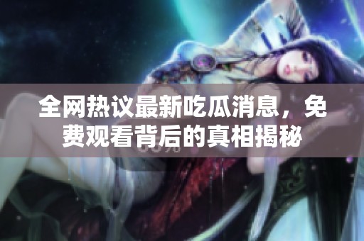 全网热议最新吃瓜消息，免费观看背后的真相揭秘