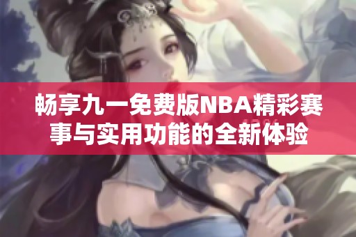畅享九一免费版NBA精彩赛事与实用功能的全新体验