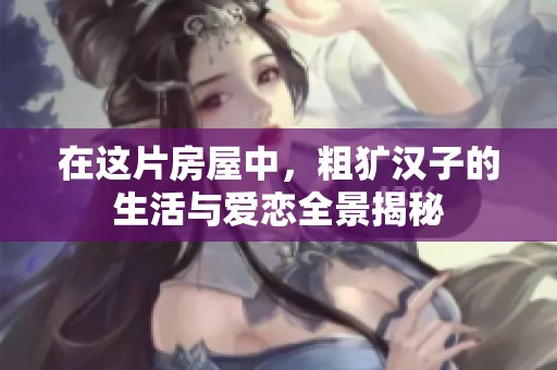 在这片房屋中，粗犷汉子的生活与爱恋全景揭秘
