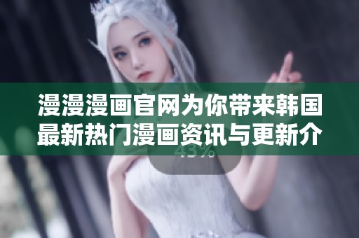 漫漫漫画官网为你带来韩国最新热门漫画资讯与更新介绍