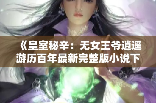 《皇室秘辛：无女王爷逍遥游历百年最新完整版小说下载》