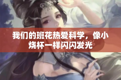 我们的班花热爱科学，像小烧杯一样闪闪发光