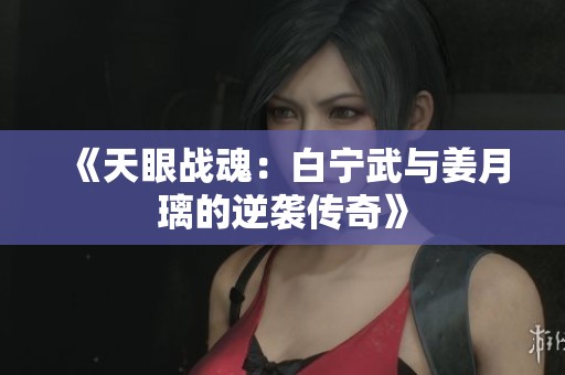 《天眼战魂：白宁武与姜月璃的逆袭传奇》
