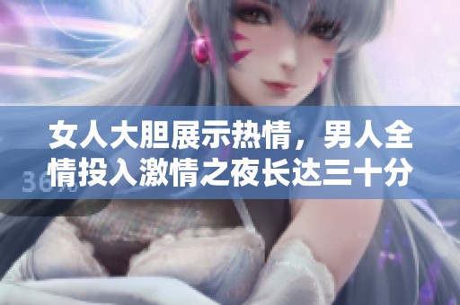 女人大胆展示热情，男人全情投入激情之夜长达三十分钟