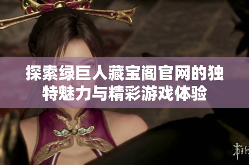 探索绿巨人藏宝阁官网的独特魅力与精彩游戏体验