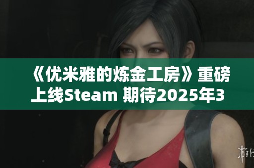 《优米雅的炼金工房》重磅上线Steam 期待2025年3月21日新冒险