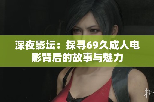 深夜影坛：探寻69久成人电影背后的故事与魅力