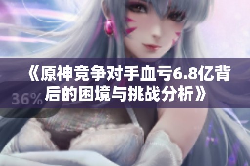 《原神竞争对手血亏6.8亿背后的困境与挑战分析》