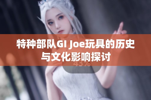 特种部队GI Joe玩具的历史与文化影响探讨
