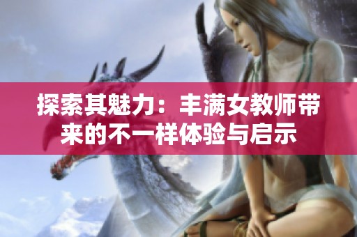 探索其魅力：丰满女教师带来的不一样体验与启示