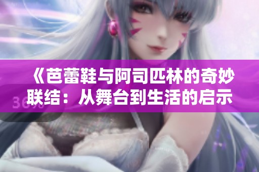 《芭蕾鞋与阿司匹林的奇妙联结：从舞台到生活的启示》