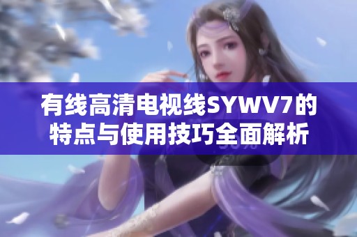 有线高清电视线SYWV7的特点与使用技巧全面解析