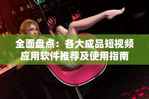 全面盘点：各大成品短视频应用软件推荐及使用指南