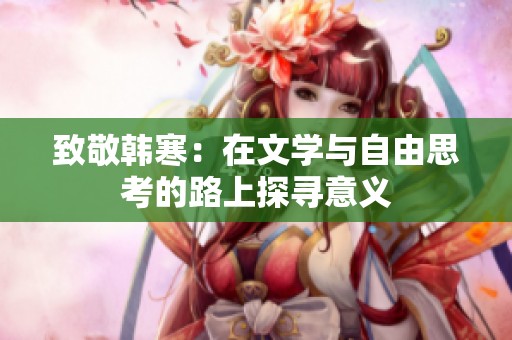 致敬韩寒：在文学与自由思考的路上探寻意义