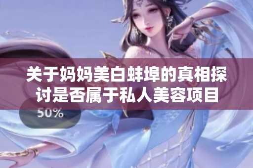 关于妈妈美白蚌埠的真相探讨是否属于私人美容项目