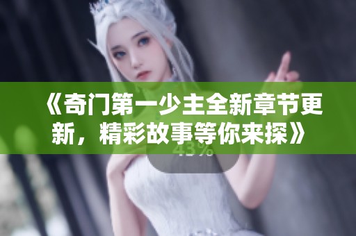 《奇门第一少主全新章节更新，精彩故事等你来探》