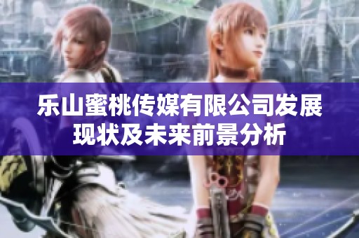 乐山蜜桃传媒有限公司发展现状及未来前景分析