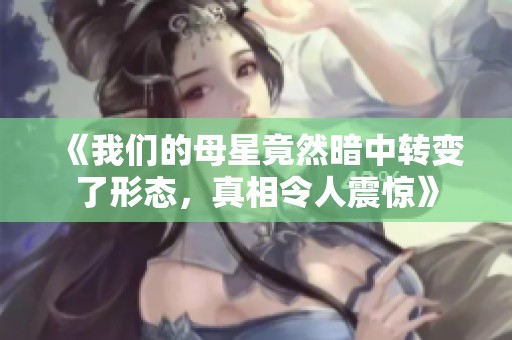 《我们的母星竟然暗中转变了形态，真相令人震惊》