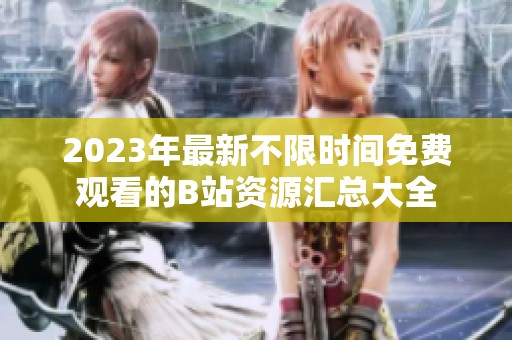 2023年最新不限时间免费观看的B站资源汇总大全