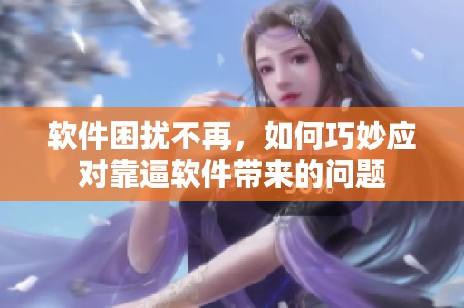 软件困扰不再，如何巧妙应对靠逼软件带来的问题