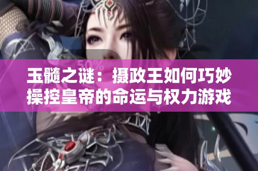 玉髓之谜：摄政王如何巧妙操控皇帝的命运与权力游戏
