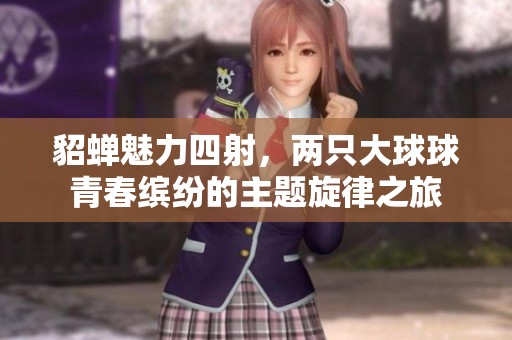 貂蝉魅力四射，两只大球球青春缤纷的主题旋律之旅