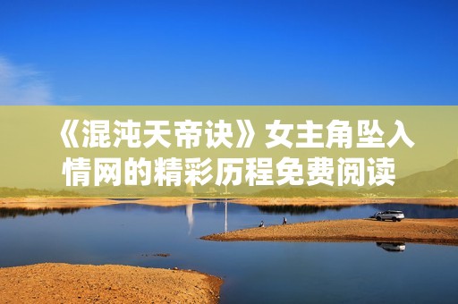 《混沌天帝诀》女主角坠入情网的精彩历程免费阅读