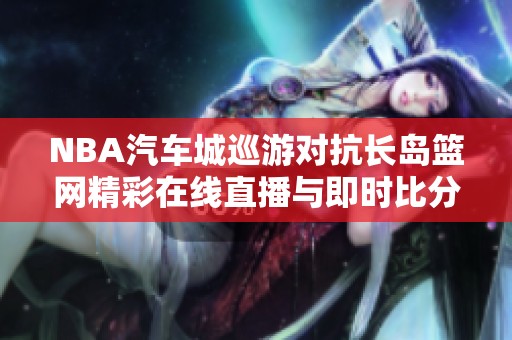 NBA汽车城巡游对抗长岛篮网精彩在线直播与即时比分更新