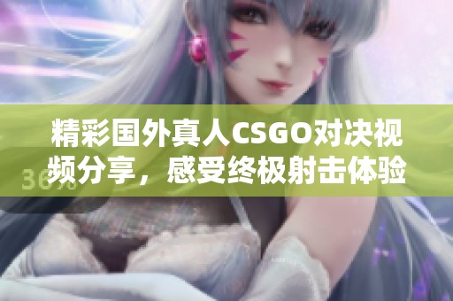精彩国外真人CSGO对决视频分享，感受终极射击体验