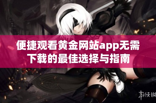 便捷观看黄金网站app无需下载的最佳选择与指南