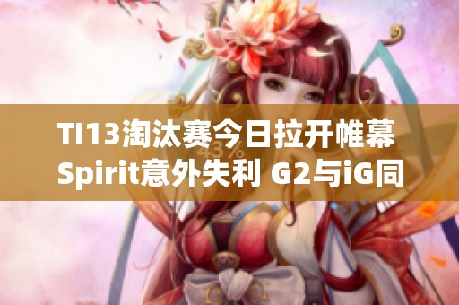 TI13淘汰赛今日拉开帷幕 Spirit意外失利 G2与iG同遭GG淘汰