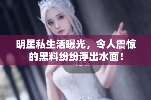 明星私生活曝光，令人震惊的黑料纷纷浮出水面！
