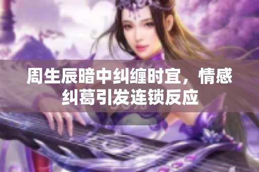 周生辰暗中纠缠时宜，情感纠葛引发连锁反应