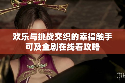 欢乐与挑战交织的幸福触手可及全剧在线看攻略