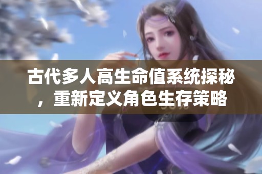 古代多人高生命值系统探秘，重新定义角色生存策略
