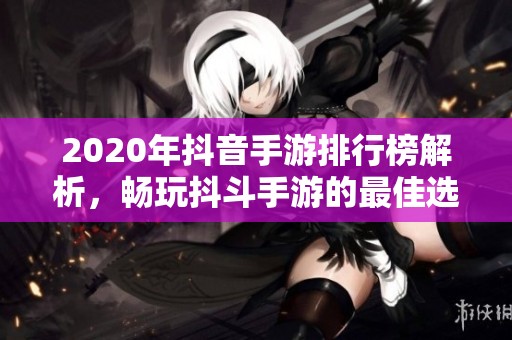 2020年抖音手游排行榜解析，畅玩抖斗手游的最佳选择