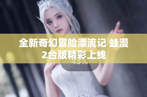 全新奇幻冒险漂流记 蛙漫2台版精彩上线
